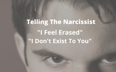 Telling The Narcissist “I Feel Erased”. “I Don’t Exist To You.”